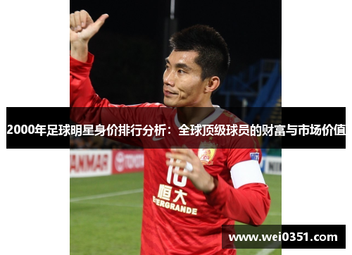 2000年足球明星身价排行分析:全球顶级球员的财富与市场价值 2000年足球明星身价排行分析:全球顶级球员的财富与市场价值