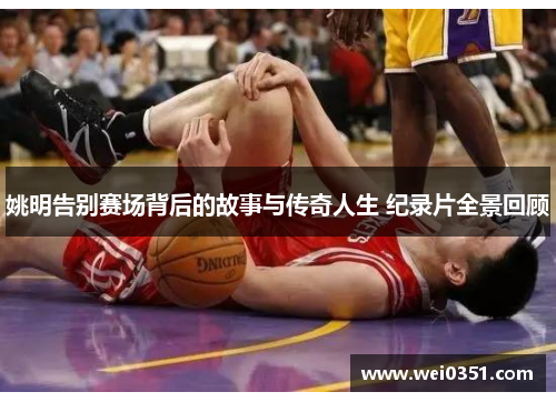 姚明告别赛场背后的故事与传奇人生 纪录片全景回顾 姚明告别赛场背后的故事与传奇人生 纪录片全景回顾