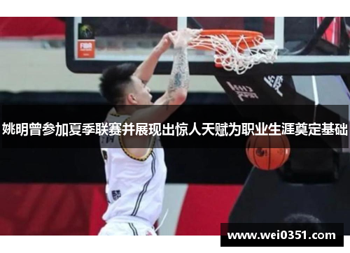 姚明曾参加夏季联赛并展现出惊人天赋为职业生涯奠定基础 姚明曾参加夏季联赛并展现出惊人天赋为职业生涯奠定基础