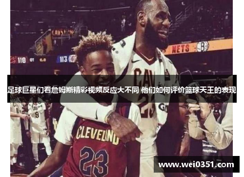 足球巨星们看詹姆斯精彩视频反应大不同 他们如何评价篮球天王的表现 足球巨星们看詹姆斯精彩视频反应大不同 他们如何评价篮球天王的表现