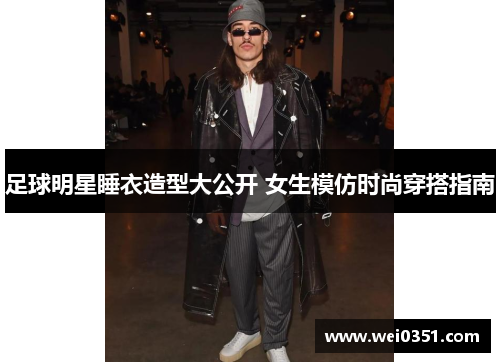 足球明星睡衣造型大公开 女生模仿时尚穿搭指南 足球明星睡衣造型大公开 女生模仿时尚穿搭指南