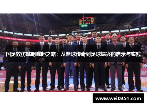 国足效仿姚明崛起之路:从篮球传奇到足球振兴的启示与实践 国足效仿姚明崛起之路:从篮球传奇到足球振兴的启示与实践
