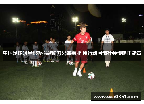 中国足球明星积极捐款助力公益事业 用行动回馈社会传递正能量 中国足球明星积极捐款助力公益事业 用行动回馈社会传递正能量