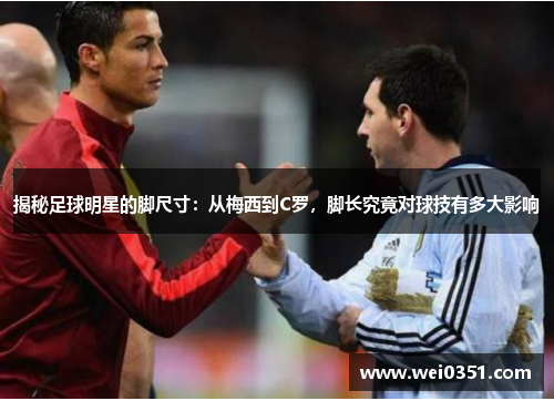 揭秘足球明星的脚尺寸:从梅西到C罗,脚长究竟对球技有多大影响 揭秘足球明星的脚尺寸:从梅西到C罗,脚长究竟对球技有多大影响