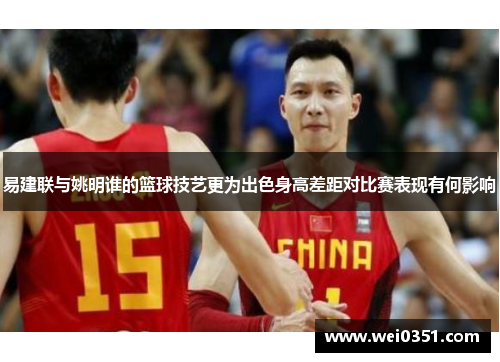 易建联与姚明谁的篮球技艺更为出色身高差距对比赛表现有何影响 易建联与姚明谁的篮球技艺更为出色身高差距对比赛表现有何影响