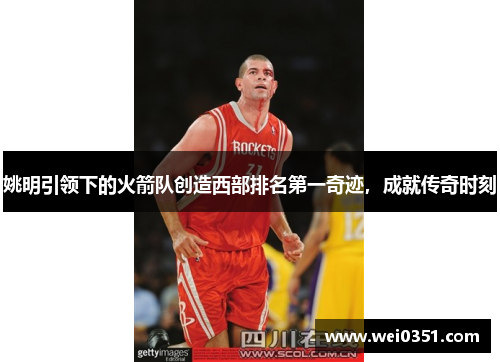 姚明引领下的火箭队创造西部排名第一奇迹,成就传奇时刻 姚明引领下的火箭队创造西部排名第一奇迹,成就传奇时刻
