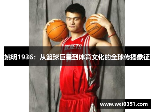 姚明1936:从篮球巨星到体育文化的全球传播象征 姚明1936:从篮球巨星到体育文化的全球传播象征