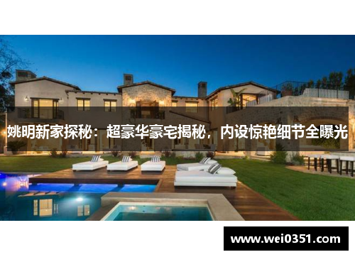 姚明新家探秘:超豪华豪宅揭秘,内设惊艳细节全曝光 姚明新家探秘:超豪华豪宅揭秘,内设惊艳细节全曝光