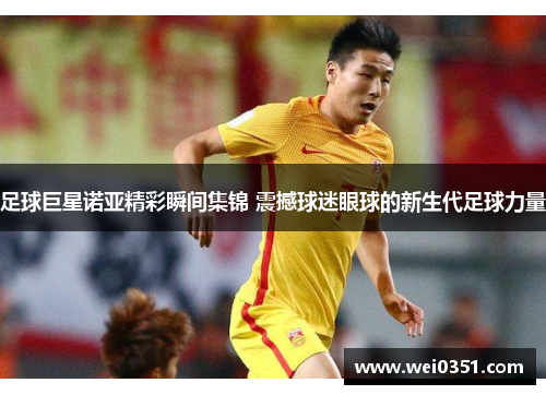 足球巨星诺亚精彩瞬间集锦 震撼球迷眼球的新生代足球力量 足球巨星诺亚精彩瞬间集锦 震撼球迷眼球的新生代足球力量