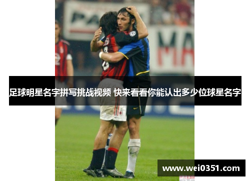 足球明星名字拼写挑战视频 快来看看你能认出多少位球星名字 足球明星名字拼写挑战视频 快来看看你能认出多少位球星名字