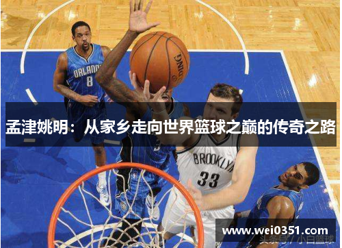 孟津姚明:从家乡走向世界篮球之巅的传奇之路 孟津姚明:从家乡走向世界篮球之巅的传奇之路