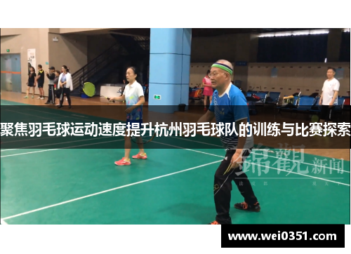聚焦羽毛球运动速度提升杭州羽毛球队的训练与比赛探索