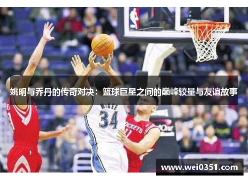 姚明与乔丹的传奇对决：篮球巨星之间的巅峰较量与友谊故事
