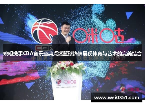 姚明携手CBA音乐盛典点燃篮球热情展现体育与艺术的完美结合