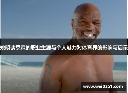 姚明谈泰森的职业生涯与个人魅力对体育界的影响与启示