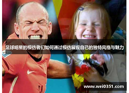 足球明星的模仿者们如何通过模仿展现自己的独特风格与魅力