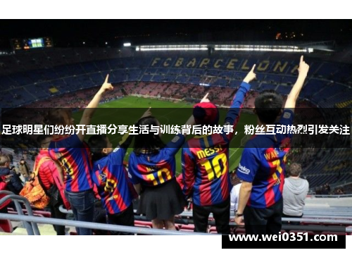 足球明星们纷纷开直播分享生活与训练背后的故事，粉丝互动热烈引发关注