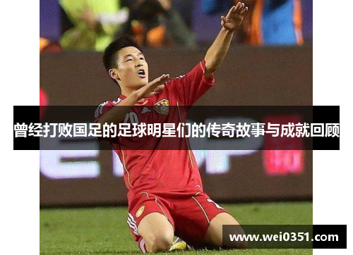 曾经打败国足的足球明星们的传奇故事与成就回顾