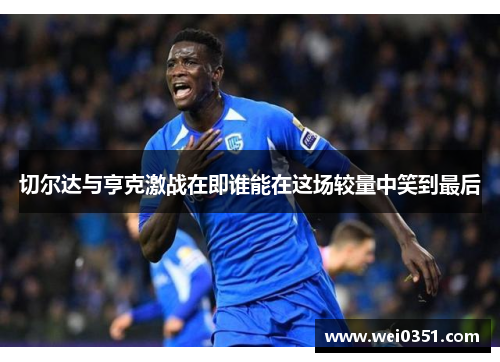 切尔达与亨克激战在即谁能在这场较量中笑到最后