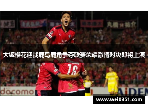 大钣樱花迎战鹿岛鹿角争夺联赛荣耀激情对决即将上演