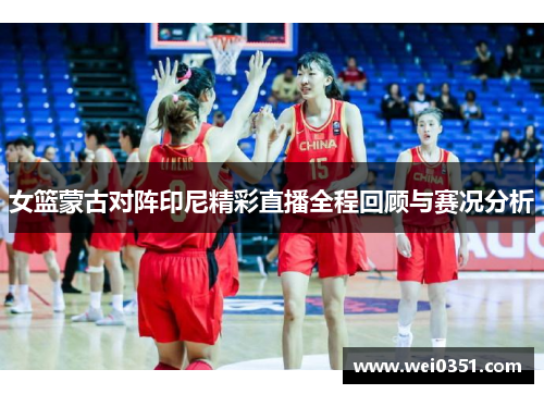 女篮蒙古对阵印尼精彩直播全程回顾与赛况分析