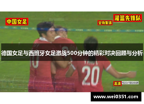 德国女足与西班牙女足激战500分钟的精彩对决回顾与分析